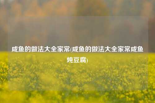 咸鱼的做法大全家常(咸鱼的做法大全家常咸鱼炖豆腐)