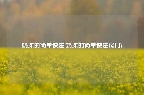 奶冻的简单做法(奶冻的简单做法窍门)