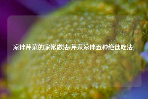 凉拌芹菜的家常做法(芹菜凉拌五种绝佳吃法)